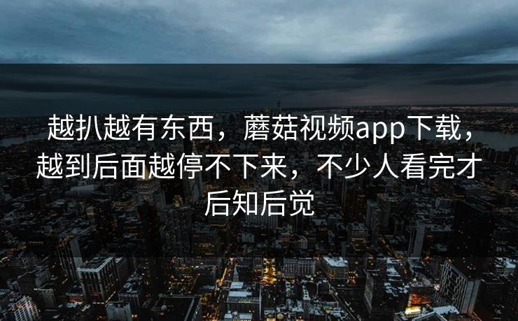 越扒越有东西，蘑菇视频app下载，越到后面越停不下来，不少人看完才后知后觉  第1张