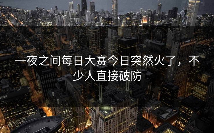 一夜之间每日大赛今日突然火了，不少人直接破防  第1张