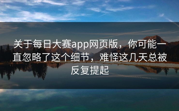关于每日大赛app网页版，你可能一直忽略了这个细节，难怪这几天总被反复提起  第1张