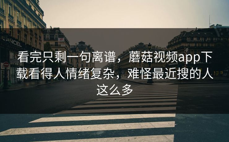 看完只剩一句离谱，蘑菇视频app下载看得人情绪复杂，难怪最近搜的人这么多  第1张