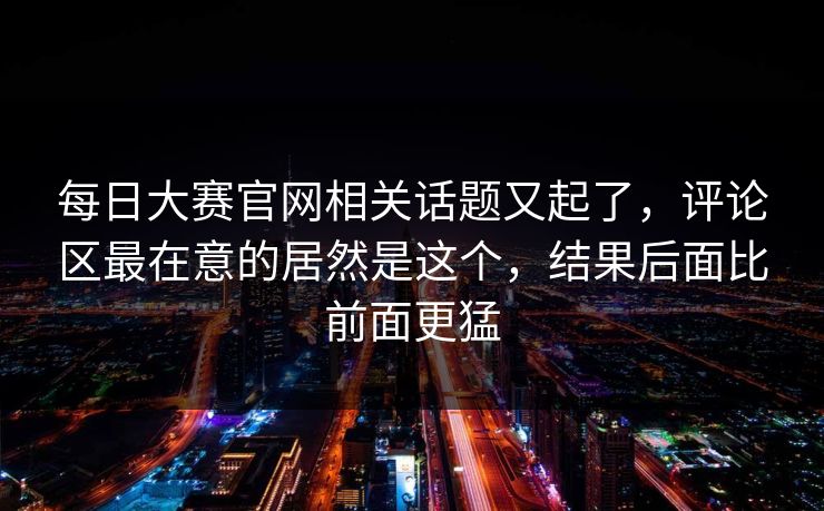 每日大赛官网相关话题又起了，评论区最在意的居然是这个，结果后面比前面更猛  第1张