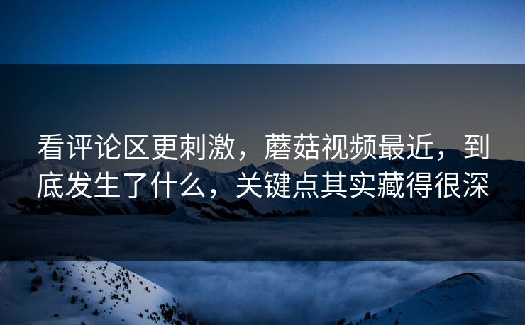 看评论区更刺激，蘑菇视频最近，到底发生了什么，关键点其实藏得很深  第1张