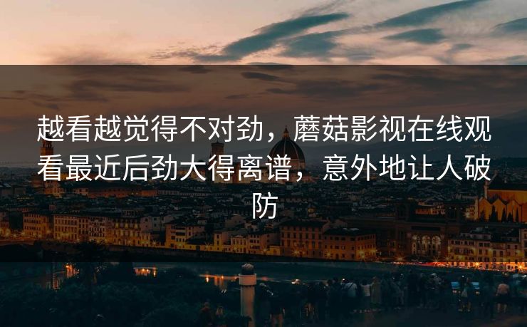 越看越觉得不对劲，蘑菇影视在线观看最近后劲大得离谱，意外地让人破防  第1张