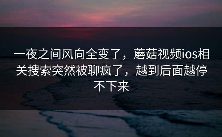 一夜之间风向全变了，蘑菇视频ios相关搜索突然被聊疯了，越到后面越停不下来  第1张