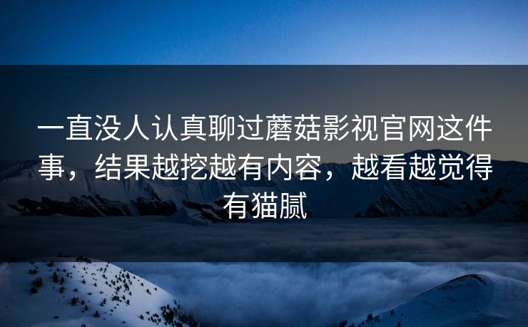 一直没人认真聊过蘑菇影视官网这件事，结果越挖越有内容，越看越觉得有猫腻