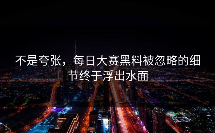 不是夸张，每日大赛黑料被忽略的细节终于浮出水面
