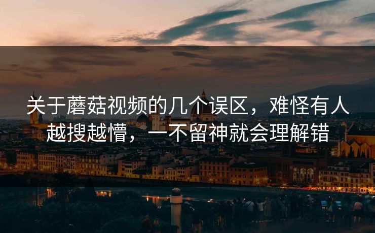 关于蘑菇视频的几个误区，难怪有人越搜越懵，一不留神就会理解错  第1张