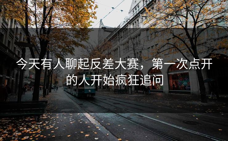 今天有人聊起反差大赛，第一次点开的人开始疯狂追问