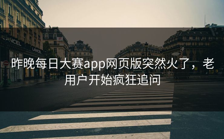 昨晚每日大赛app网页版突然火了，老用户开始疯狂追问