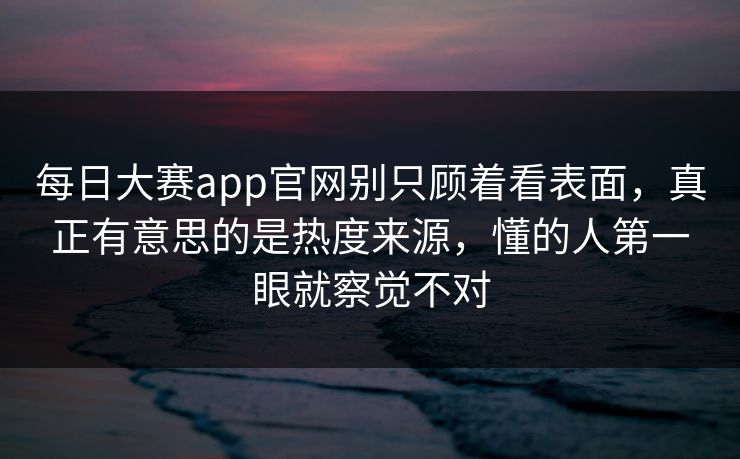 每日大赛app官网别只顾着看表面，真正有意思的是热度来源，懂的人第一眼就察觉不对  第1张