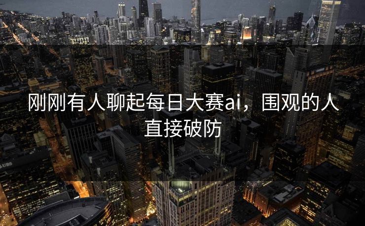 刚刚有人聊起每日大赛ai，围观的人直接破防
