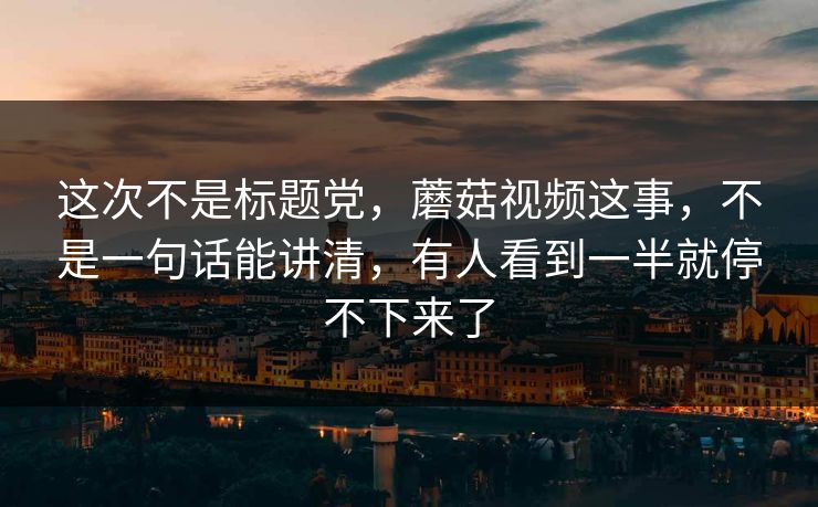 这次不是标题党，蘑菇视频这事，不是一句话能讲清，有人看到一半就停不下来了