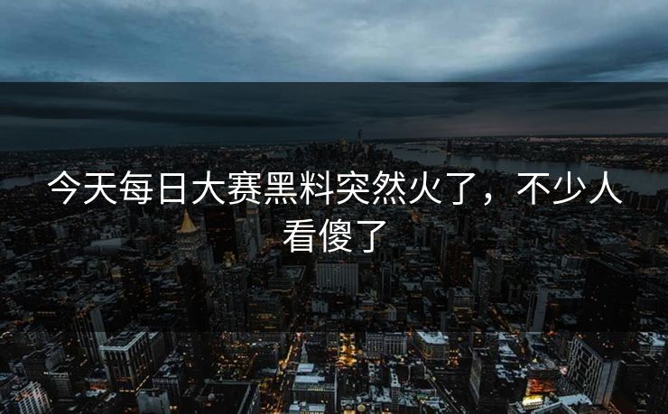 今天每日大赛黑料突然火了，不少人看傻了