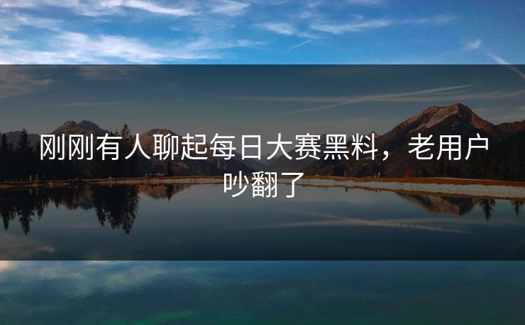 刚刚有人聊起每日大赛黑料，老用户吵翻了