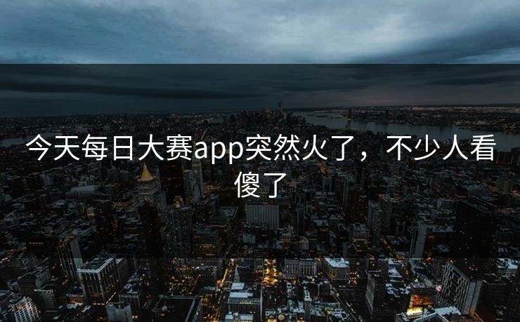 今天每日大赛app突然火了，不少人看傻了