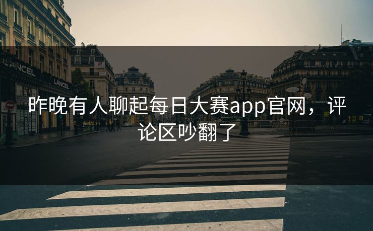 昨晚有人聊起每日大赛app官网，评论区吵翻了