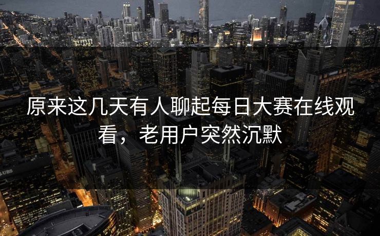原来这几天有人聊起每日大赛在线观看，老用户突然沉默