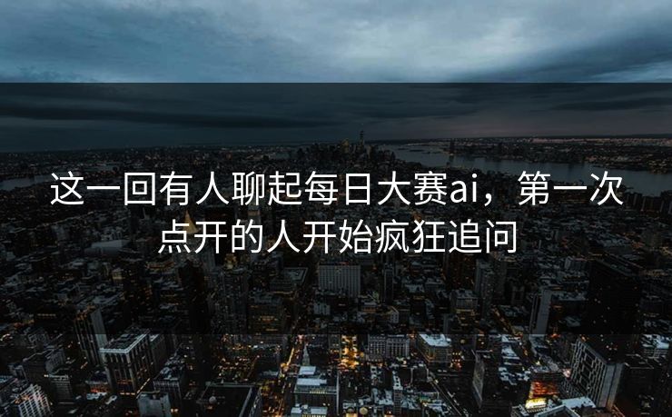 这一回有人聊起每日大赛ai，第一次点开的人开始疯狂追问