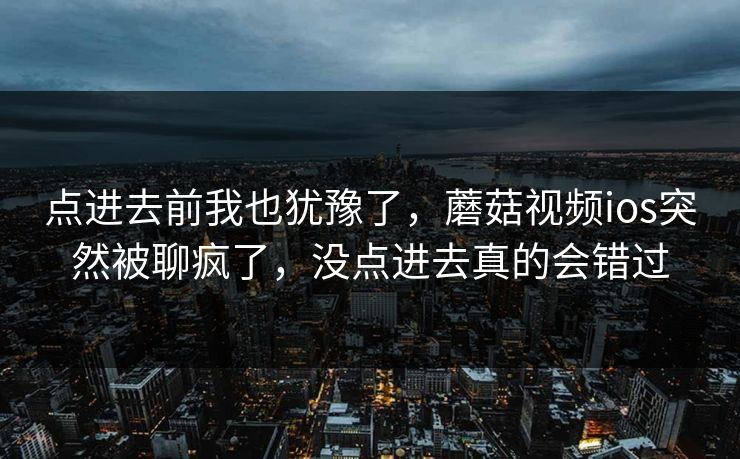 点进去前我也犹豫了，蘑菇视频ios突然被聊疯了，没点进去真的会错过