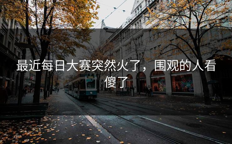 最近每日大赛突然火了，围观的人看傻了