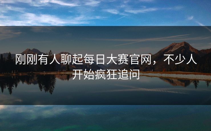 刚刚有人聊起每日大赛官网，不少人开始疯狂追问