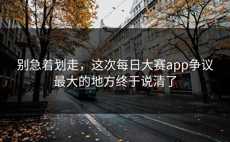 别急着划走，这次每日大赛app争议最大的地方终于说清了