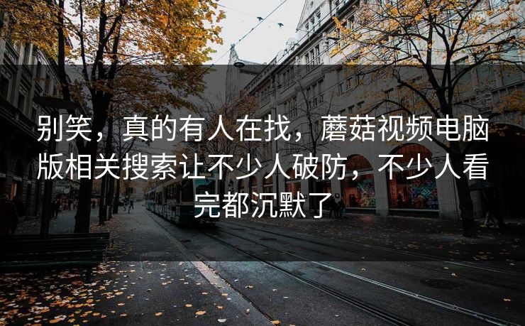 别笑，真的有人在找，蘑菇视频电脑版相关搜索让不少人破防，不少人看完都沉默了  第1张