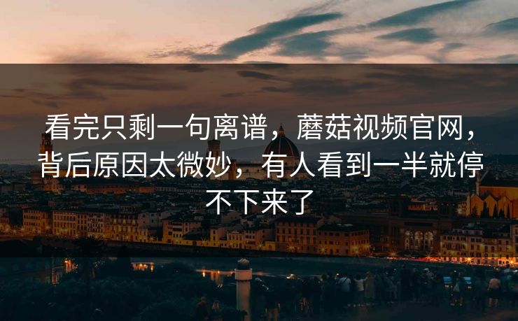 看完只剩一句离谱，蘑菇视频官网，背后原因太微妙，有人看到一半就停不下来了  第1张
