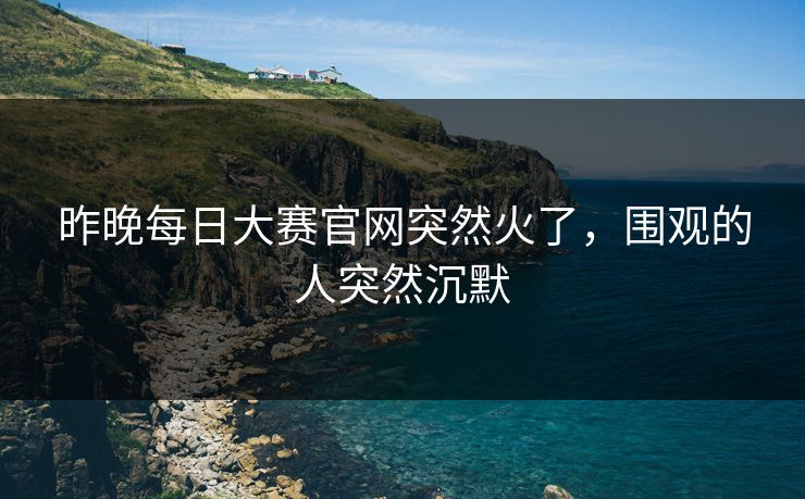 昨晚每日大赛官网突然火了，围观的人突然沉默  第1张