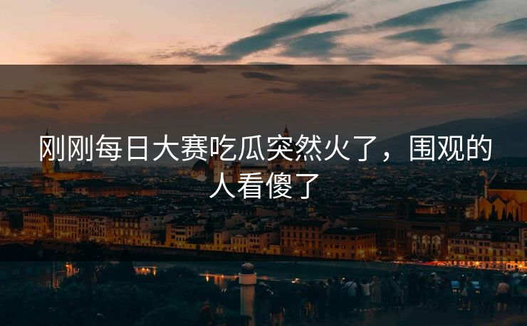 刚刚每日大赛吃瓜突然火了，围观的人看傻了  第1张