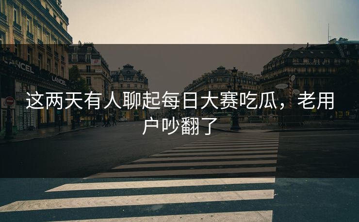 这两天有人聊起每日大赛吃瓜，老用户吵翻了
