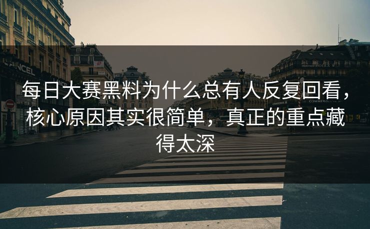每日大赛黑料为什么总有人反复回看，核心原因其实很简单，真正的重点藏得太深