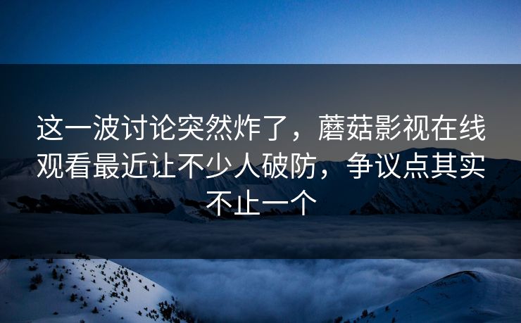 这一波讨论突然炸了，蘑菇影视在线观看最近让不少人破防，争议点其实不止一个