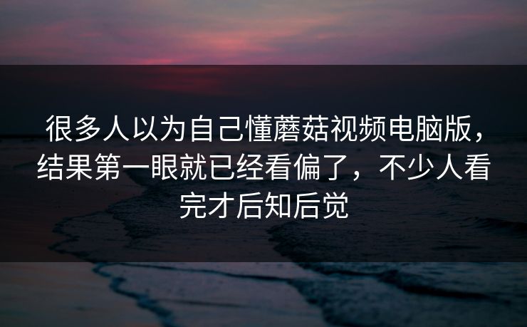 很多人以为自己懂蘑菇视频电脑版,结果第一眼就已经看偏了,不少人看完才后知后觉 第1张 很多人以为自己懂蘑菇视频电脑版,结果第一眼就已经看偏了,不少人看完才后知后觉 第1张