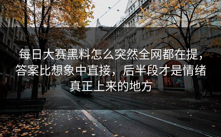 每日大赛黑料怎么突然全网都在提,答案比想象中直接,后半段才是情绪真正上来的地方 第1张 每日大赛黑料怎么突然全网都在提,答案比想象中直接,后半段才是情绪真正上来的地方 第1张