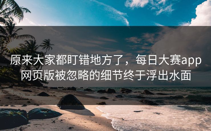 原来大家都盯错地方了,每日大赛app网页版被忽略的细节终于浮出水面 第1张 原来大家都盯错地方了,每日大赛app网页版被忽略的细节终于浮出水面 第1张