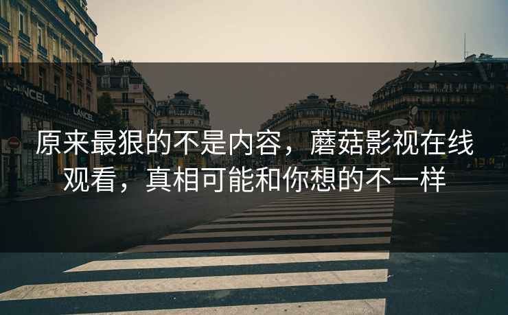 原来最狠的不是内容,蘑菇影视在线观看,真相可能和你想的不一样 第1张 原来最狠的不是内容,蘑菇影视在线观看,真相可能和你想的不一样 第1张