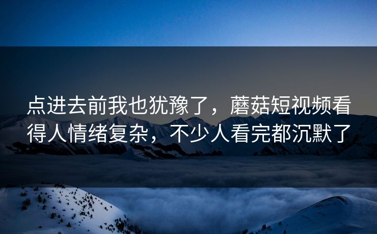 点进去前我也犹豫了,蘑菇短视频看得人情绪复杂,不少人看完都沉默了 第1张 点进去前我也犹豫了,蘑菇短视频看得人情绪复杂,不少人看完都沉默了 第1张