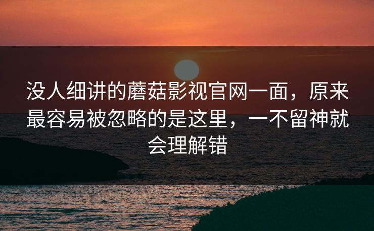 没人细讲的蘑菇影视官网一面,原来最容易被忽略的是这里,一不留神就会理解错 第1张 没人细讲的蘑菇影视官网一面,原来最容易被忽略的是这里,一不留神就会理解错 第1张