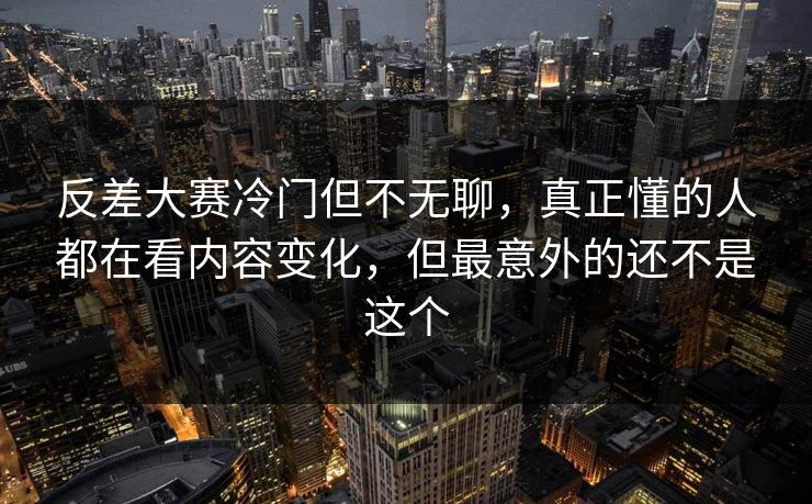 反差大赛冷门但不无聊,真正懂的人都在看内容变化,但最意外的还不是这个 第1张 反差大赛冷门但不无聊,真正懂的人都在看内容变化,但最意外的还不是这个 第1张