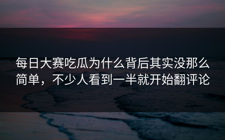 每日大赛吃瓜为什么背后其实没那么简单，不少人看到一半就开始翻评论  第1张