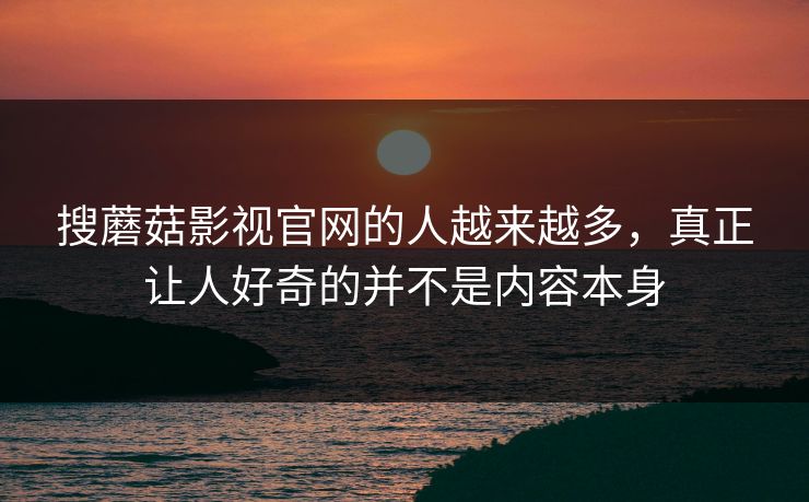 搜蘑菇影视官网的人越来越多,真正让人好奇的并不是内容本身 第1张 搜蘑菇影视官网的人越来越多,真正让人好奇的并不是内容本身 第1张