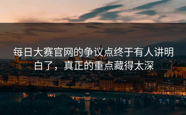 每日大赛官网的争议点终于有人讲明白了,真正的重点藏得太深 第1张 每日大赛官网的争议点终于有人讲明白了,真正的重点藏得太深 第1张