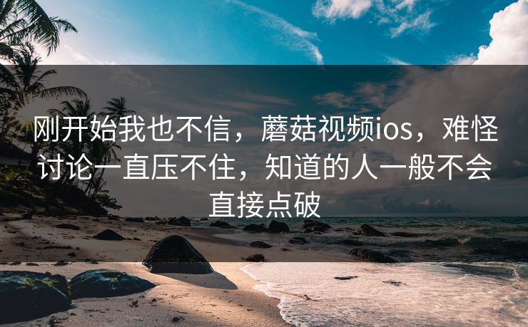 刚开始我也不信，蘑菇视频ios，难怪讨论一直压不住，知道的人一般不会直接点破  第1张
