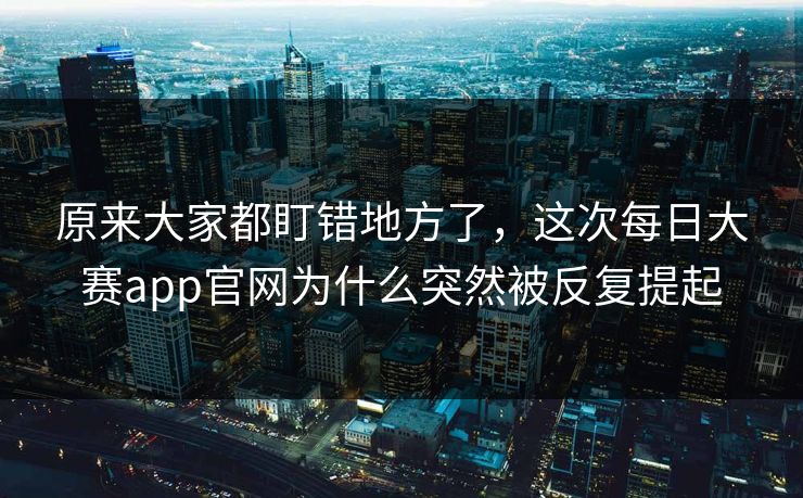 原来大家都盯错地方了,这次每日大赛app官网为什么突然被反复提起 第1张 原来大家都盯错地方了,这次每日大赛app官网为什么突然被反复提起 第1张