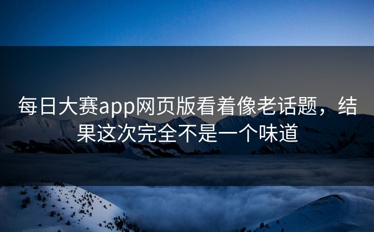每日大赛app网页版看着像老话题,结果这次完全不是一个味道 第1张 每日大赛app网页版看着像老话题,结果这次完全不是一个味道 第1张