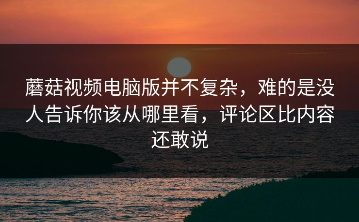 蘑菇视频电脑版并不复杂,难的是没人告诉你该从哪里看,评论区比内容还敢说 第1张 蘑菇视频电脑版并不复杂,难的是没人告诉你该从哪里看,评论区比内容还敢说 第1张