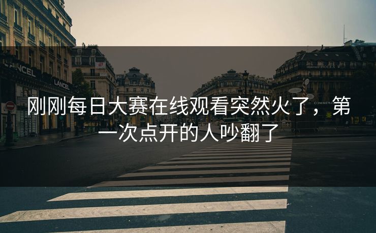 刚刚每日大赛在线观看突然火了,第一次点开的人吵翻了 第1张 刚刚每日大赛在线观看突然火了,第一次点开的人吵翻了 第1张