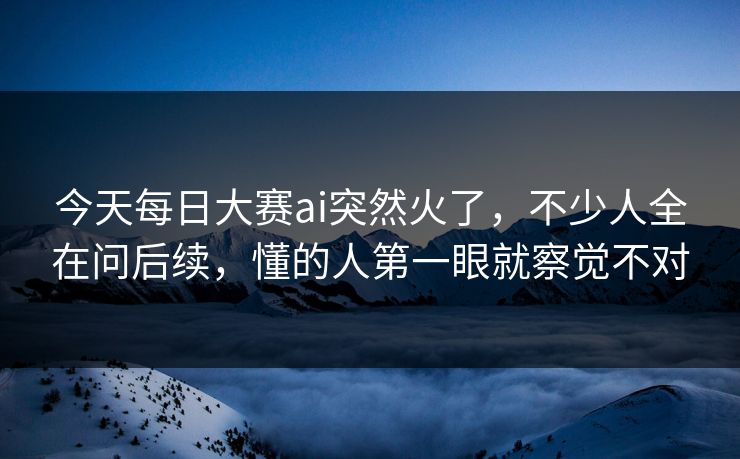 今天每日大赛ai突然火了，不少人全在问后续，懂的人第一眼就察觉不对  第1张