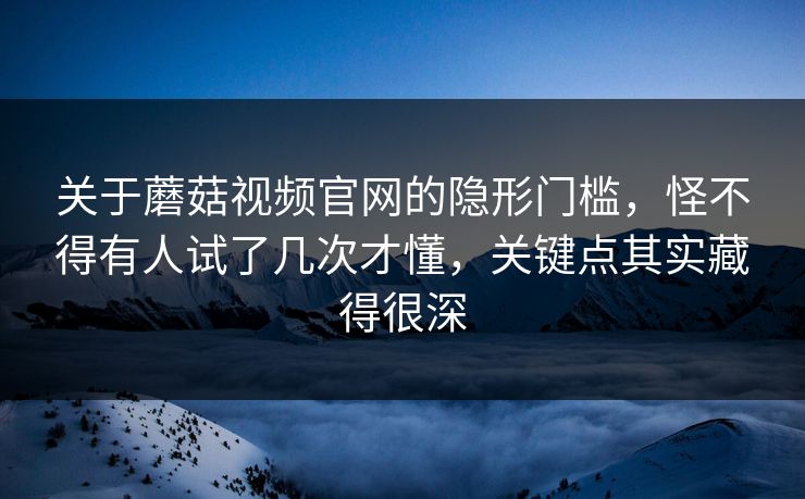 关于蘑菇视频官网的隐形门槛，怪不得有人试了几次才懂，关键点其实藏得很深  第1张
